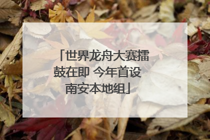 世界龙舟大赛擂鼓在即 今年首设南安本地组