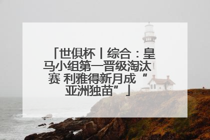 世俱杯丨综合：皇马小组第一晋级淘汰赛 利雅得新月成“亚洲独苗”