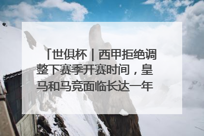 世俱杯｜西甲拒绝调整下赛季开赛时间，皇马和马竞面临长达一年的“魔鬼赛程”
