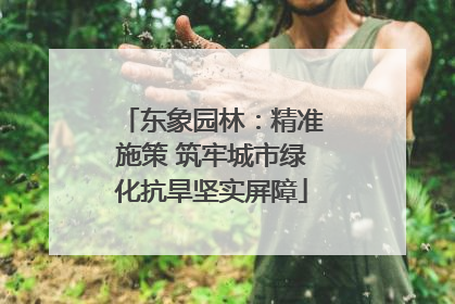 东象园林：精准施策 筑牢城市绿化抗旱坚实屏障