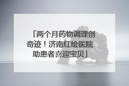 两个月药物调理创奇迹！济南红绘医院助患者喜迎宝贝