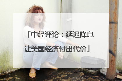 中经评论：延迟降息让美国经济付出代价