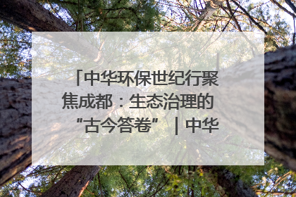 中华环保世纪行聚焦成都：生态治理的“古今答卷”｜中华环保世纪行