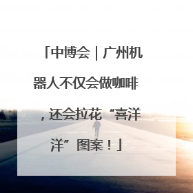 中博会｜广州机器人不仅会做咖啡，还会拉花“喜洋洋”图案！