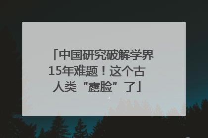 中国研究破解学界15年难题！这个古人类“露脸”了