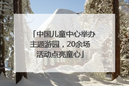 中国儿童中心举办主题游园，20余场活动点亮童心