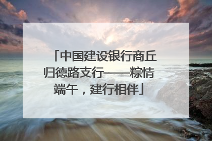 中国建设银行商丘归德路支行——粽情端午，建行相伴
