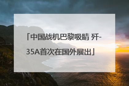 中国战机巴黎吸睛 歼-35A首次在国外展出