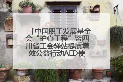 中国职工发展基金会“护心工程”暨四川省工会驿站提质增效公益行动AED使用培训在达州举行