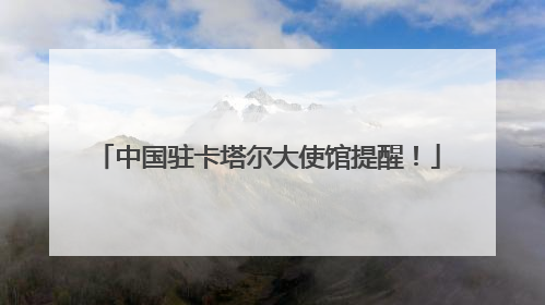 中国驻卡塔尔大使馆提醒！