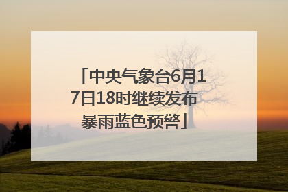 中央气象台6月17日18时继续发布暴雨蓝色预警