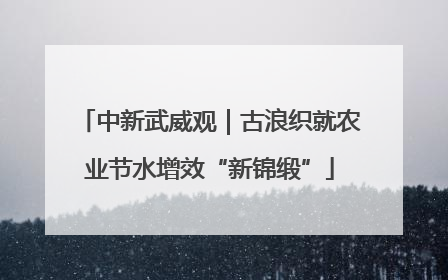 中新武威观｜古浪织就农业节水增效“新锦缎”