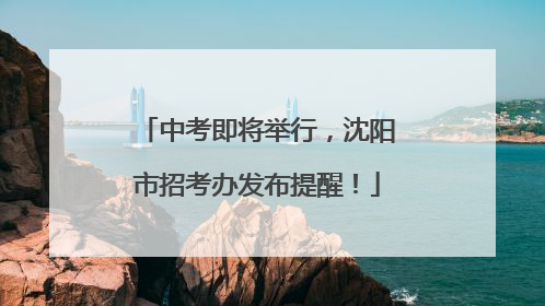 中考即将举行，沈阳市招考办发布提醒！