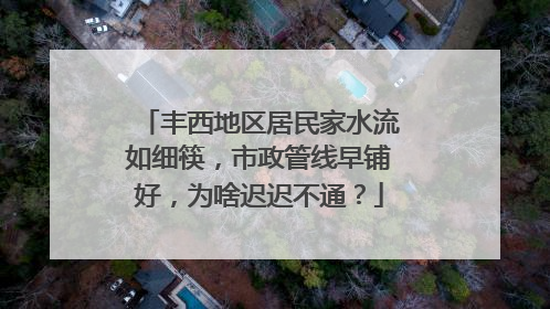 丰西地区居民家水流如细筷，市政管线早铺好，为啥迟迟不通？
