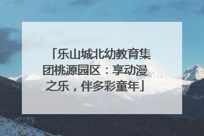 乐山城北幼教育集团桃源园区：享动漫之乐，伴多彩童年