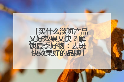 买什么淡斑产品又好效果又快？解锁夏季好物：去斑快效果好的品牌
