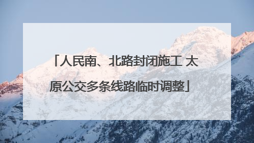 人民南、北路封闭施工 太原公交多条线路临时调整
