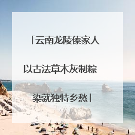 云南龙陵傣家人以古法草木灰制粽 染就独特乡愁