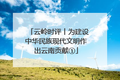云岭时评丨为建设中华民族现代文明作出云南贡献①