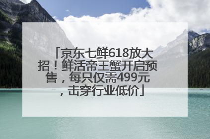 京东七鲜618放大招！鲜活帝王蟹开启预售，每只仅需499元，击穿行业低价