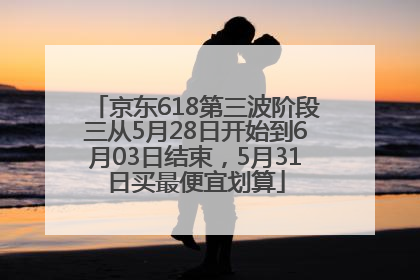 京东618第三波阶段三从5月28日开始到6月03日结束，5月31日买最便宜划算