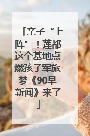 亲子“上阵”！莲都这个基地点燃孩子军旅梦《90早新闻》来了