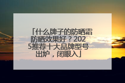 什么牌子的防晒霜防晒效果好？2025推荐十大品牌型号出炉，闭眼入