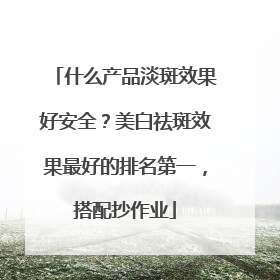 什么产品淡斑效果好安全？美白祛斑效果最好的排名第一，搭配抄作业