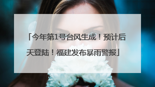 今年第1号台风生成！预计后天登陆！福建发布暴雨警报
