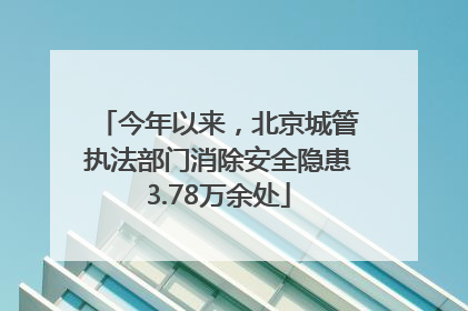 今年以来，北京城管执法部门消除安全隐患3.78万余处