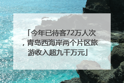 今年已待客72万人次，青岛西海岸两个片区旅游收入超九千万元