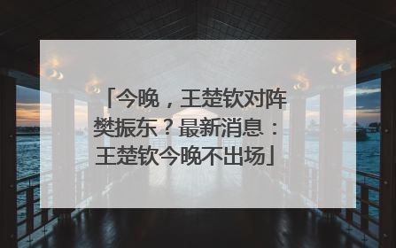 今晚，王楚钦对阵樊振东？最新消息：王楚钦今晚不出场