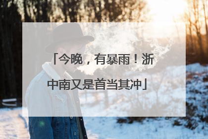 今晚，有暴雨！浙中南又是首当其冲