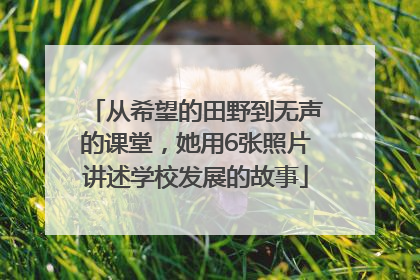 从希望的田野到无声的课堂，她用6张照片讲述学校发展的故事