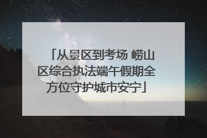 从景区到考场 崂山区综合执法端午假期全方位守护城市安宁