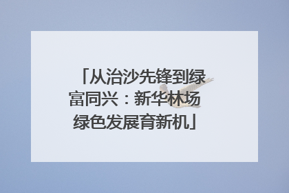 从治沙先锋到绿富同兴：新华林场绿色发展育新机