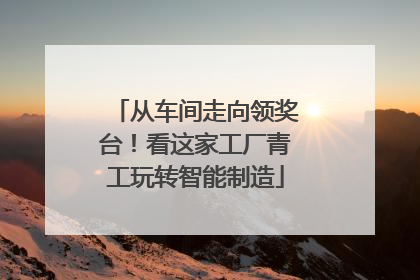 从车间走向领奖台！看这家工厂青工玩转智能制造