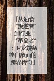 从速食 “叛逆者” 到行业 “革命者”：卫龙辣条拌白象面的跨界传奇