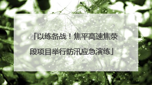 以练备战！焦平高速焦荥段项目举行防汛应急演练