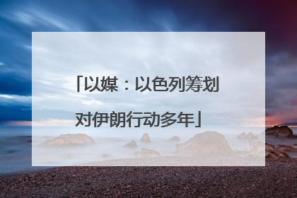 以媒：以色列筹划对伊朗行动多年
