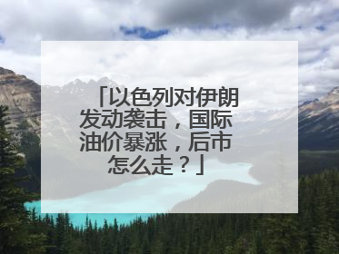 以色列对伊朗发动袭击，国际油价暴涨，后市怎么走？