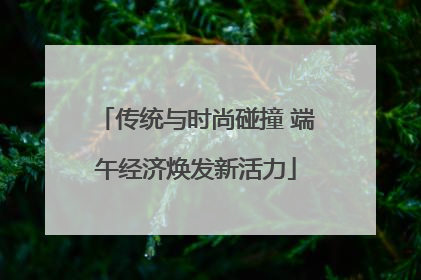 传统与时尚碰撞 端午经济焕发新活力