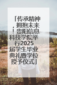 传承精神，拥抱未来！贵阳信息科技学院举行2025届学生毕业典礼暨学位授予仪式