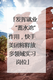 发挥就业“蓄水池”作用，快手美团将释放多领域实习岗位