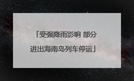 受强降雨影响 部分进出海南岛列车停运