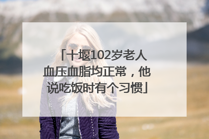 十堰102岁老人血压血脂均正常，他说吃饭时有个习惯