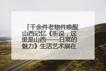千余件老物件唤醒山西记忆《听说，这里是山西——日常的魅力》生活艺术展在忻州市图书馆开展