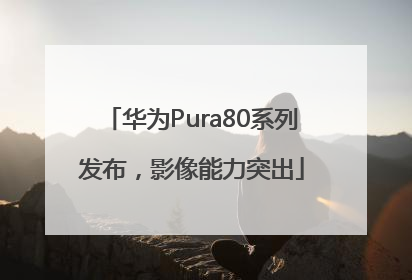 华为Pura80系列发布，影像能力突出