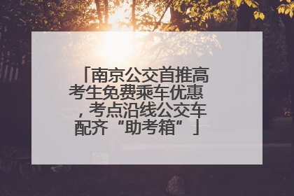 南京公交首推高考生免费乘车优惠，考点沿线公交车配齐“助考箱”