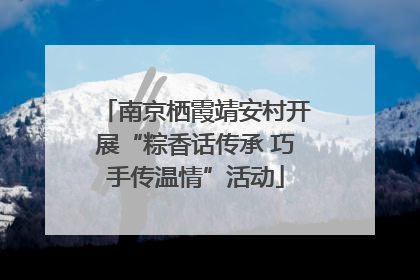 南京栖霞靖安村开展“粽香话传承 巧手传温情”活动